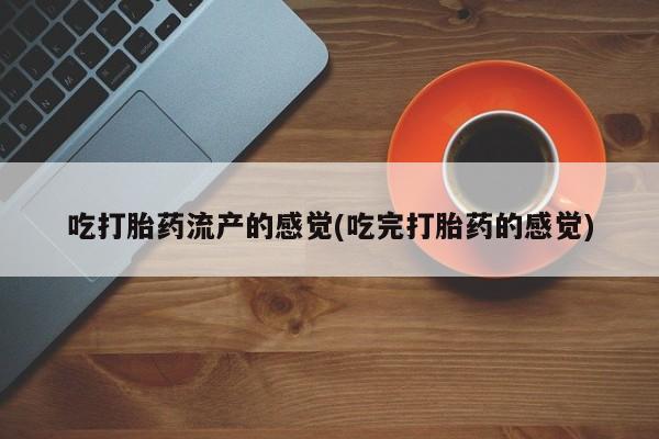 打胎药私人店微信吃打胎药流产的感觉(吃完打胎药的感觉)