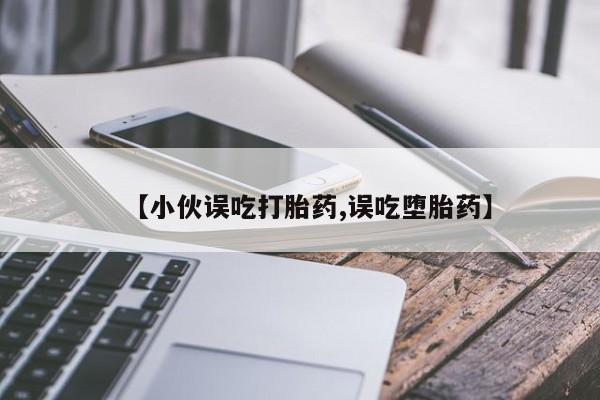 打胎药私人店微信【小伙误吃打胎药,误吃堕胎药】
