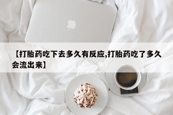 打胎药私人店微信【打胎药吃下去多久有反应,打胎药吃了多久会流出来】