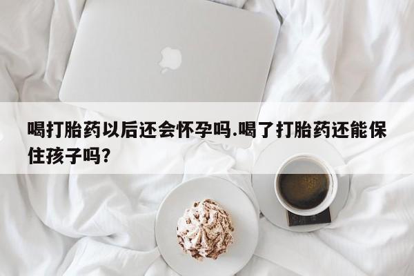 打胎药私人店微信喝打胎药以后还会怀孕吗.喝了打胎药还能保住孩子吗?