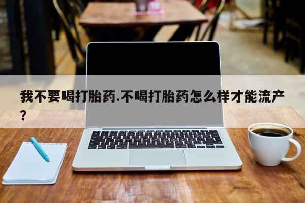 打胎药私人店微信我不要喝打胎药.不喝打胎药怎么样才能流产？