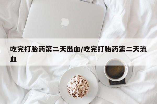 打胎药私人店微信吃完打胎药第二天出血/吃完打胎药第二天流血