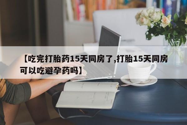 打胎药私人店微信【吃完打胎药15天同房了,打胎15天同房可以吃避孕药吗】