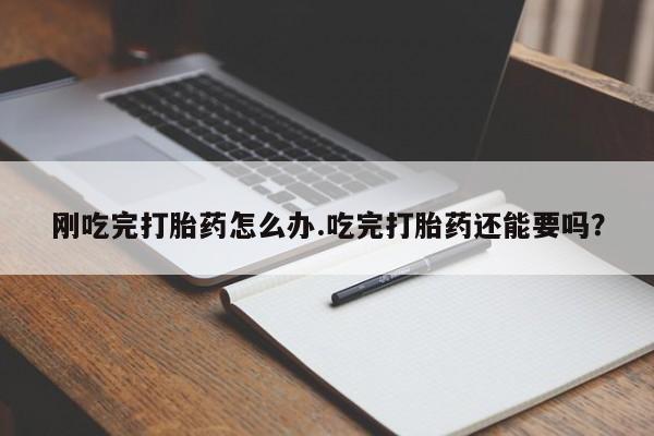 打胎药私人店微信刚吃完打胎药怎么办.吃完打胎药还能要吗?