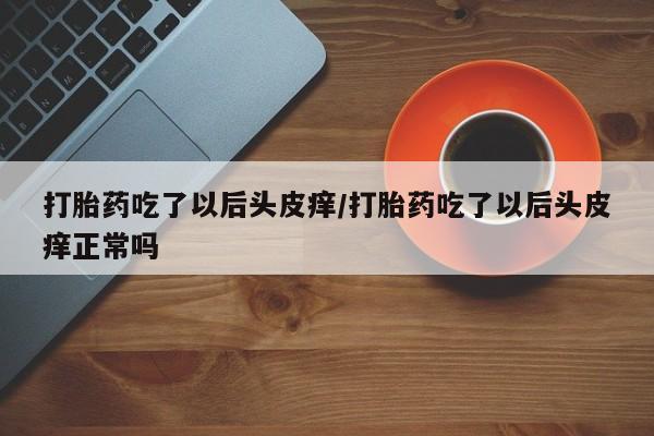 打胎药私人店微信打胎药吃了以后头皮痒/打胎药吃了以后头皮痒正常吗
