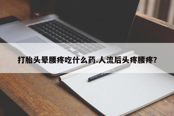 打胎药私人店微信打胎头晕腰疼吃什么药.人流后头疼腰疼?
