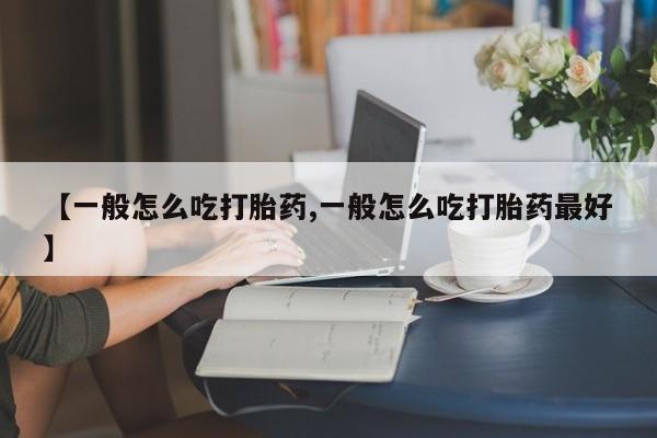打胎药私人店微信【一般怎么吃打胎药,一般怎么吃打胎药最好】