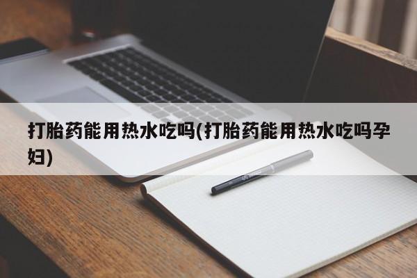 打胎药私人店微信打胎药能用热水吃吗(打胎药能用热水吃吗孕妇)