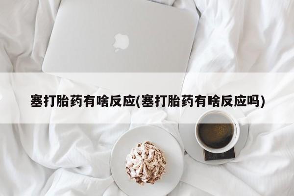 打胎药私人店微信塞打胎药有啥反应(塞打胎药有啥反应吗)
