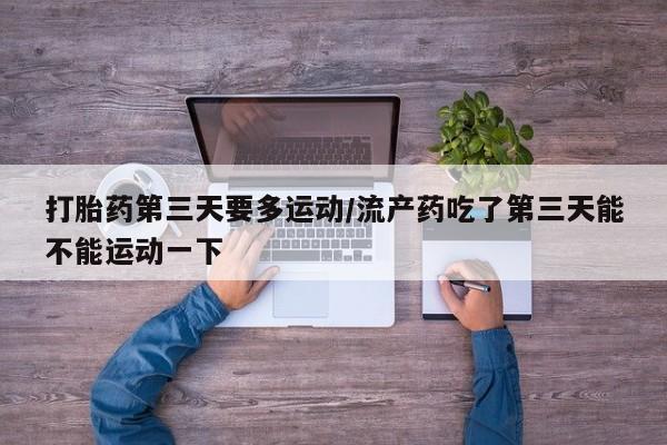 打胎药私人店微信打胎药第三天要多运动/流产药吃了第三天能不能运动一下