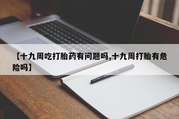 打胎药私人店微信【十九周吃打胎药有问题吗,十九周打胎有危险吗】