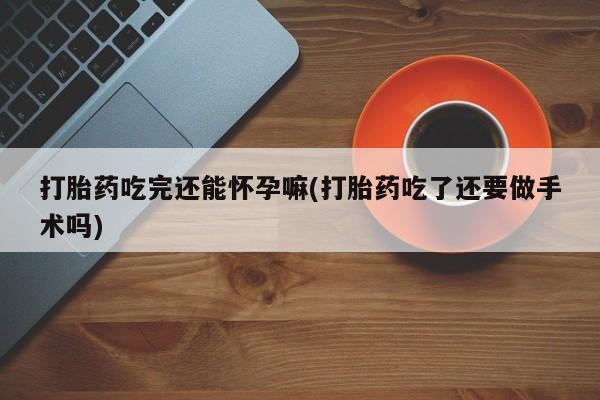 打胎药私人店微信打胎药吃完还能怀孕嘛(打胎药吃了还要做手术吗)