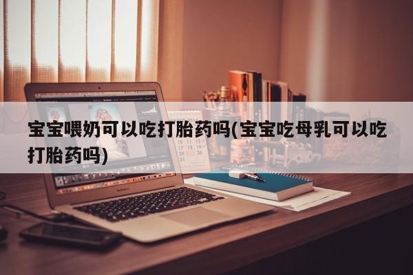 打胎药私人店微信宝宝喂奶可以吃打胎药吗(宝宝吃母乳可以吃打胎药吗)