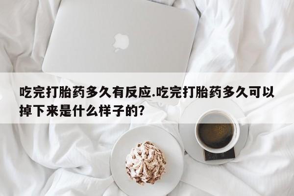打胎药私人店微信吃完打胎药多久有反应.吃完打胎药多久可以掉下来是什么样子的?