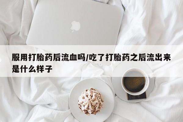 打胎药私人店微信服用打胎药后流血吗/吃了打胎药之后流出来是什么样子