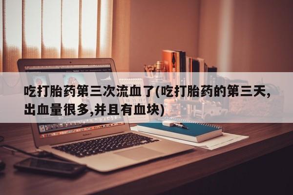 打胎药私人店微信吃打胎药第三次流血了(吃打胎药的第三天,出血量很多,并且有血块)
