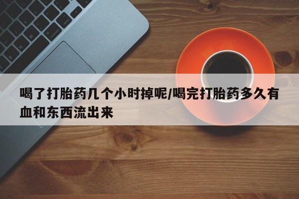 打胎药私人店微信喝了打胎药几个小时掉呢/喝完打胎药多久有血和东西流出来