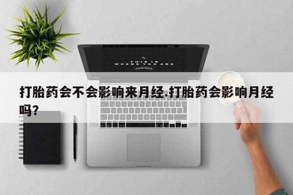 打胎药私人店微信打胎药会不会影响来月经.打胎药会影响月经吗？