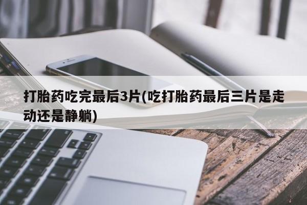 打胎药私人店微信打胎药吃完最后3片(吃打胎药最后三片是走动还是静躺)