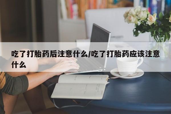 打胎药私人店微信吃了打胎药后注意什么/吃了打胎药应该注意什么