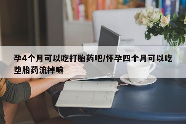 打胎药私人店微信孕4个月可以吃打胎药吧/怀孕四个月可以吃堕胎药流掉嘛