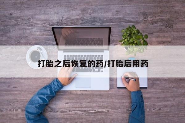 打胎药私人店微信打胎之后恢复的药/打胎后用药