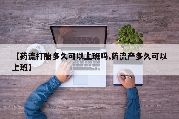 打胎药私人店微信【药流打胎多久可以上班吗,药流产多久可以上班】
