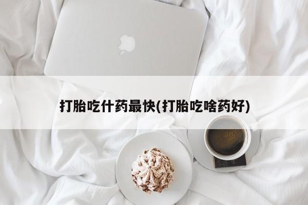 打胎药私人店微信打胎吃什药最快(打胎吃啥药好)