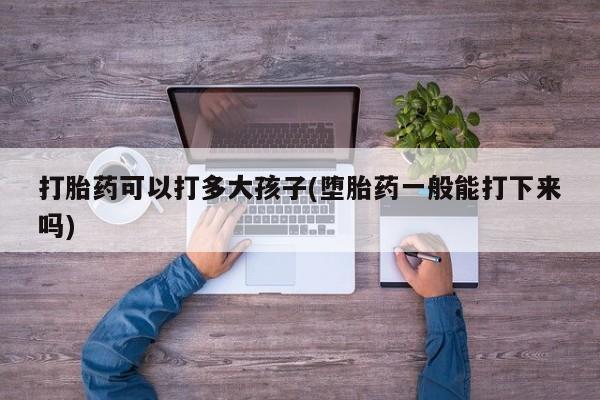 打胎药私人店微信打胎药可以打多大孩子(堕胎药一般能打下来吗)
