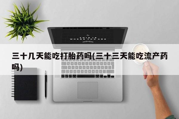 打胎药私人店微信三十几天能吃打胎药吗(三十三天能吃流产药吗)