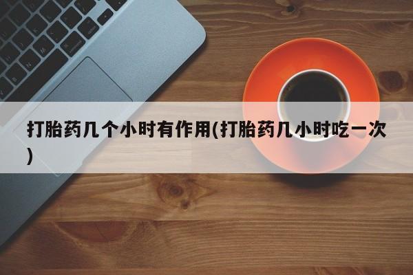 打胎药私人店微信打胎药几个小时有作用(打胎药几小时吃一次)