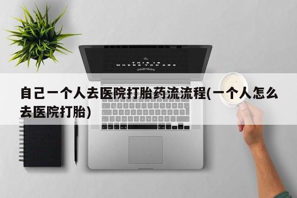 打胎药私人店微信自己一个人去医院打胎药流流程(一个人怎么去医院打胎)