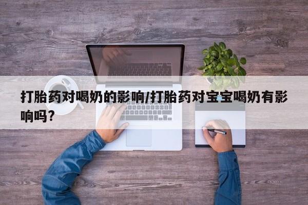 打胎药私人店微信打胎药对喝奶的影响/打胎药对宝宝喝奶有影响吗?