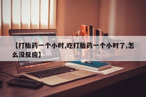 打胎药私人店微信【打胎药一个小时,吃打胎药一个小时了,怎么没反应】