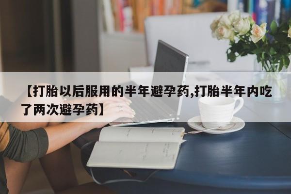 打胎药私人店微信【打胎以后服用的半年避孕药,打胎半年内吃了两次避孕药】