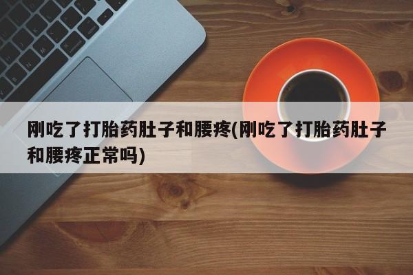 打胎药私人店微信刚吃了打胎药肚子和腰疼(刚吃了打胎药肚子和腰疼正常吗)