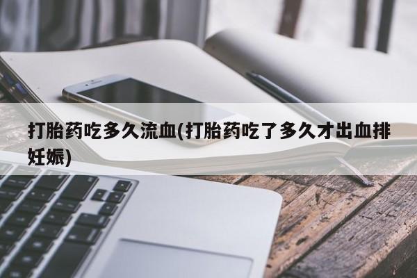 打胎药私人店微信打胎药吃多久流血(打胎药吃了多久才出血排妊娠)