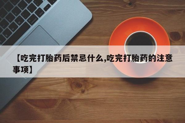 打胎药私人店微信【吃完打胎药后禁忌什么,吃完打胎药的注意事项】