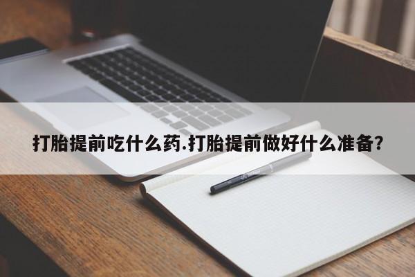 打胎药私人店微信打胎提前吃什么药.打胎提前做好什么准备?