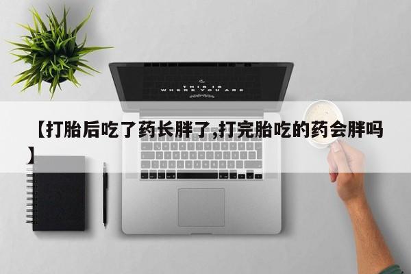 打胎药私人店微信【打胎后吃了药长胖了,打完胎吃的药会胖吗】