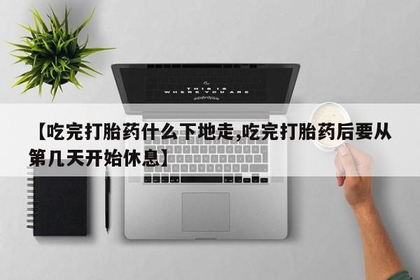 打胎药私人店微信【吃完打胎药什么下地走,吃完打胎药后要从第几天开始休息】