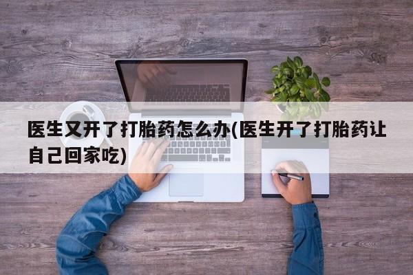 打胎药私人店微信医生又开了打胎药怎么办(医生开了打胎药让自己回家吃)
