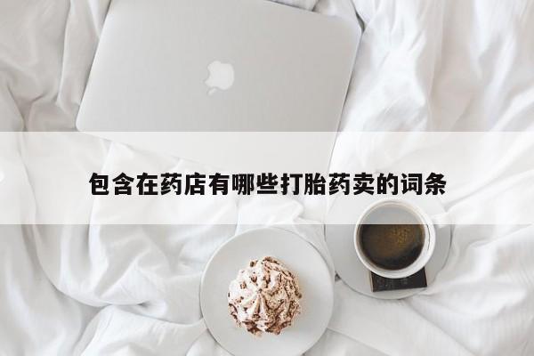 打胎药私人店微信包含在药店有哪些打胎药卖的词条