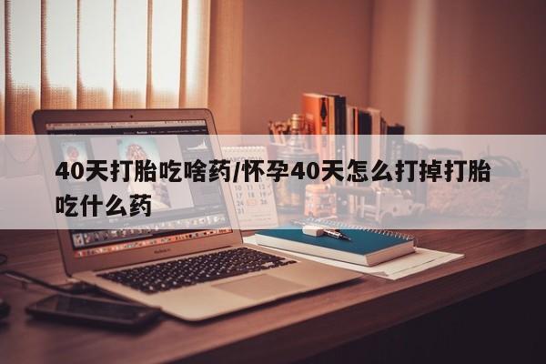 打胎药私人店微信40天打胎吃啥药/怀孕40天怎么打掉打胎吃什么药