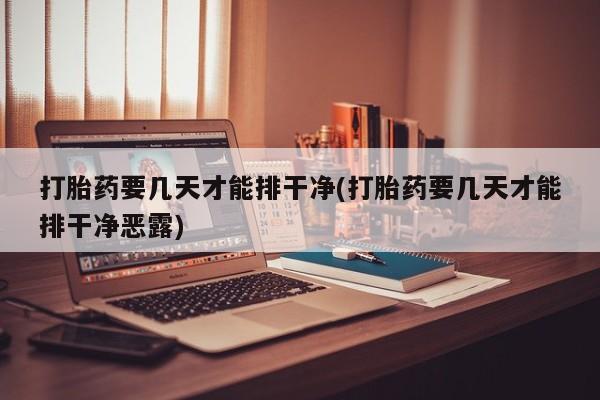 打胎药私人店微信打胎药要几天才能排干净(打胎药要几天才能排干净恶露)