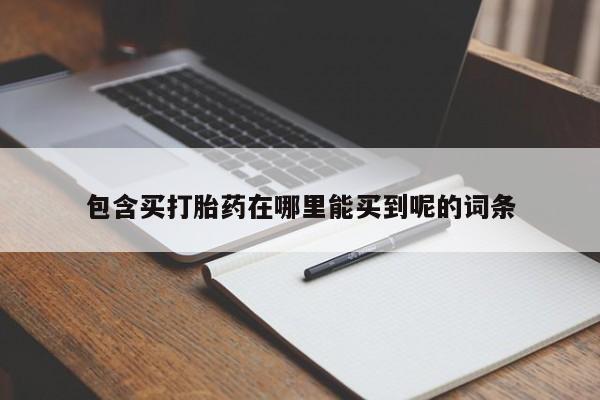 打胎药私人店微信包含买打胎药在哪里能买到呢的词条