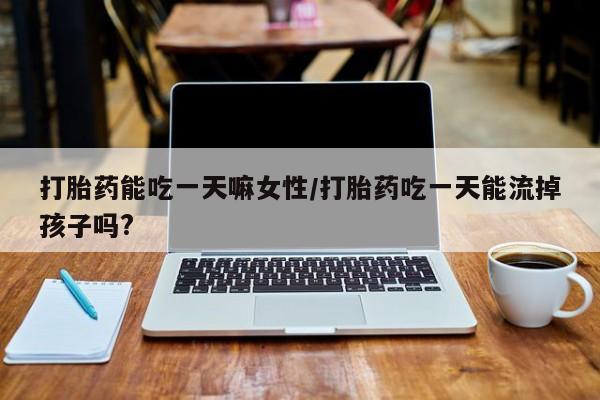 打胎药私人店微信打胎药能吃一天嘛女性/打胎药吃一天能流掉孩子吗?