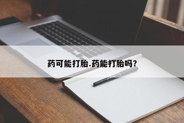 打胎药私人店微信药可能打胎.药能打胎吗？