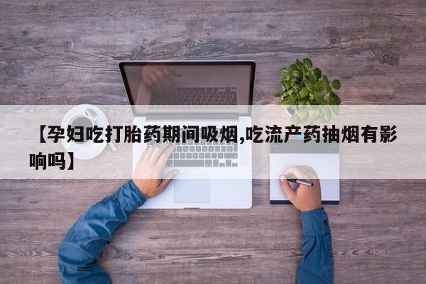 打胎药私人店微信【孕妇吃打胎药期间吸烟,吃流产药抽烟有影响吗】