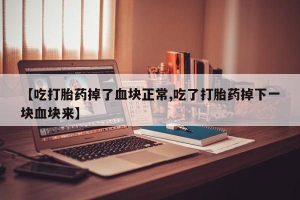 打胎药私人店微信【吃打胎药掉了血块正常,吃了打胎药掉下一块血块来】